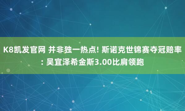 K8凯发官网 并非独一热点! 斯诺克世锦赛夺冠赔率: 吴宜泽希金斯3.00比肩领跑