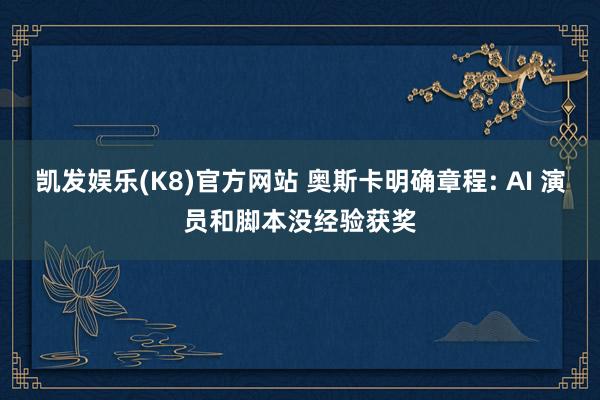 凯发娱乐(K8)官方网站 奥斯卡明确章程: AI 演员和脚本没经验获奖