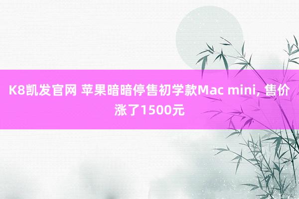 K8凯发官网 苹果暗暗停售初学款Mac mini, 售价涨了1500元