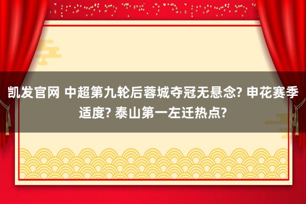 凯发官网 中超第九轮后蓉城夺冠无悬念? 申花赛季适度? 泰山第一左迁热点?