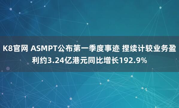 K8官网 ASMPT公布第一季度事迹 捏续计较业务盈利约3.24亿港元同比增长192.9%