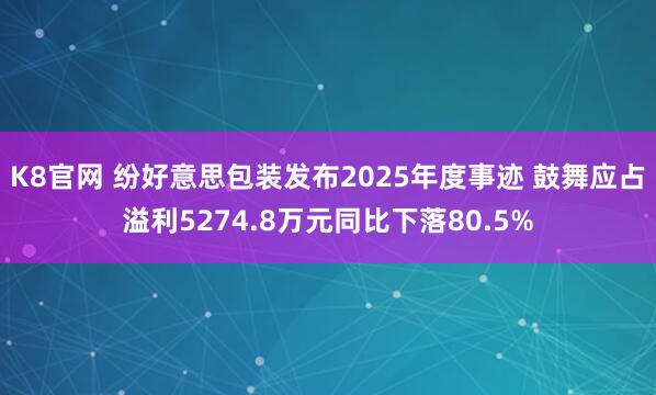 K8官网 纷好意思包装发布2025年度事迹 鼓舞应占溢利5274.8万元同比下落80.5%