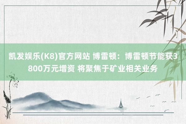 凯发娱乐(K8)官方网站 博雷顿：博雷顿节能获3800万元增资 将聚焦于矿业相关业务