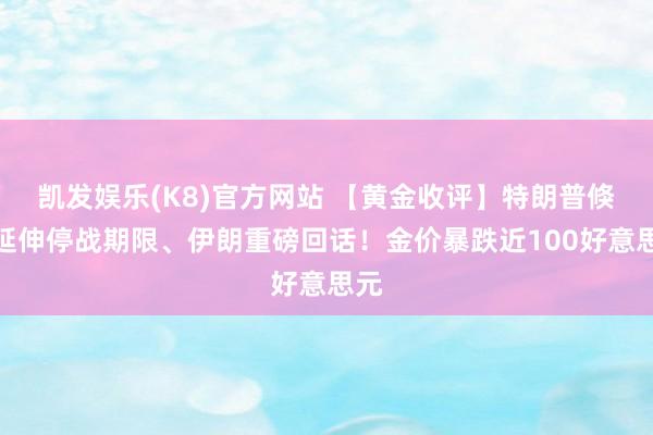 凯发娱乐(K8)官方网站 【黄金收评】特朗普倏得延伸停战期限、伊朗重磅回话！金价暴跌近100好意思元