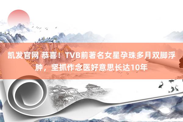 凯发官网 恭喜！TVB前著名女星孕珠多月双脚浮肿，坚抓作念医好意思长达10年