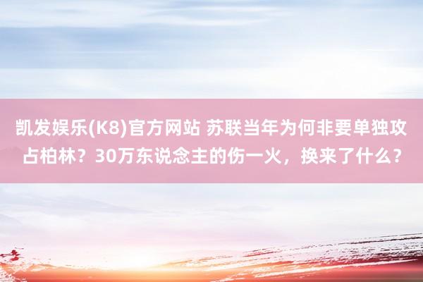 凯发娱乐(K8)官方网站 苏联当年为何非要单独攻占柏林？30万东说念主的伤一火，换来了什么？