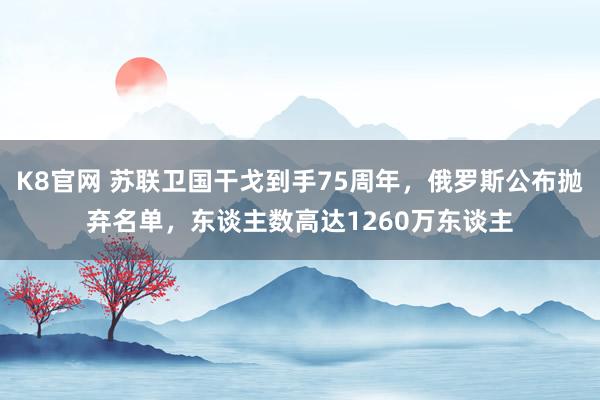 K8官网 苏联卫国干戈到手75周年，俄罗斯公布抛弃名单，东谈主数高达1260万东谈主
