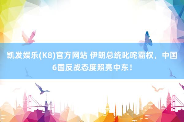 凯发娱乐(K8)官方网站 伊朗总统叱咤霸权，中国6国反战态度照亮中东！