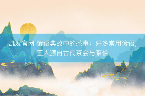 凯发官网 谚语典故中的茶事：好多常用谚语，王人源自古代茶会与茶俗
