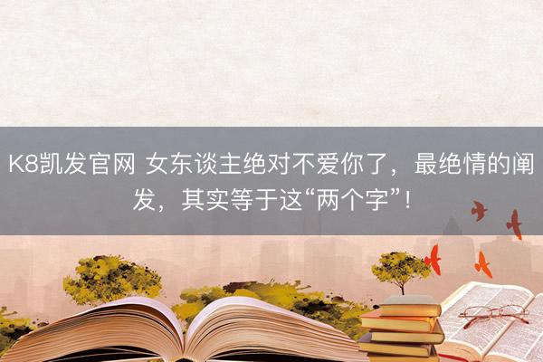 K8凯发官网 女东谈主绝对不爱你了，最绝情的阐发，其实等于这“两个字”！