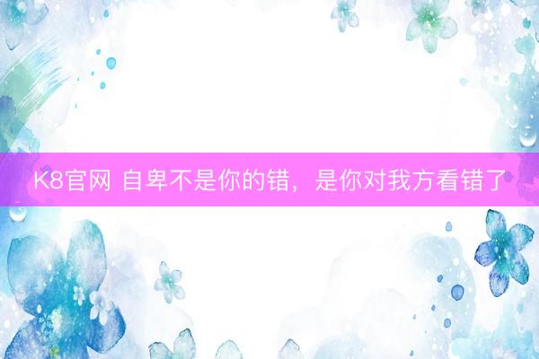 K8官网 自卑不是你的错，是你对我方看错了