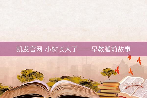 凯发官网 小树长大了——早教睡前故事