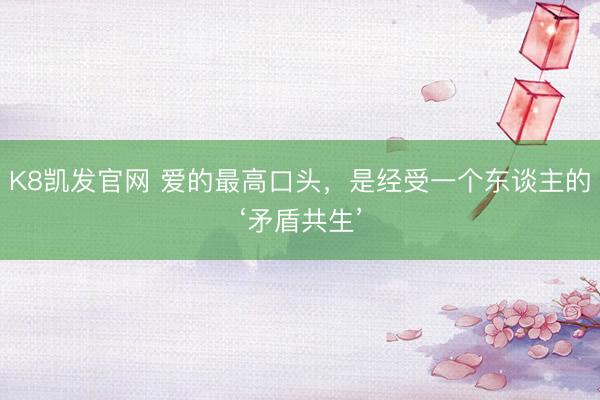 K8凯发官网 爱的最高口头，是经受一个东谈主的‘矛盾共生’