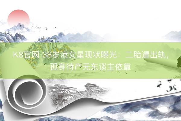 K8官网 38岁港女星现状曝光：二胎遭出轨，孤身待产无东谈主依靠