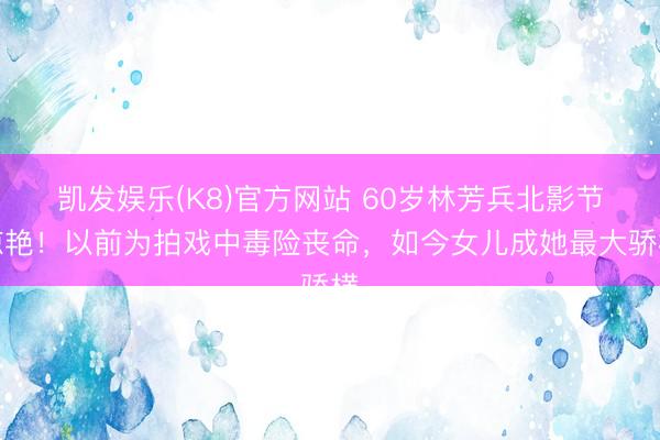 凯发娱乐(K8)官方网站 60岁林芳兵北影节惊艳！以前为拍戏中毒险丧命，如今女儿成她最大骄横