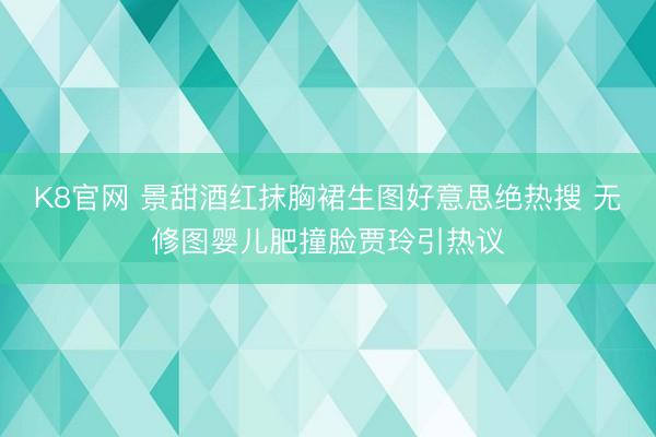 K8官网 景甜酒红抹胸裙生图好意思绝热搜 无修图婴儿肥撞脸贾玲引热议
