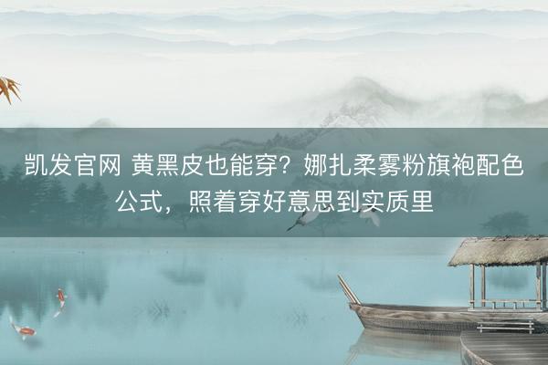 凯发官网 黄黑皮也能穿？娜扎柔雾粉旗袍配色公式，照着穿好意思到实质里