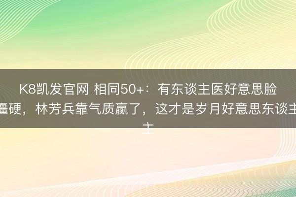 K8凯发官网 相同50+：有东谈主医好意思脸僵硬，林芳兵靠气质赢了，这才是岁月好意思东谈主