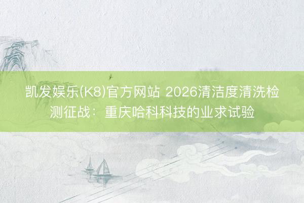 凯发娱乐(K8)官方网站 2026清洁度清洗检测征战：重庆哈科科技的业求试验