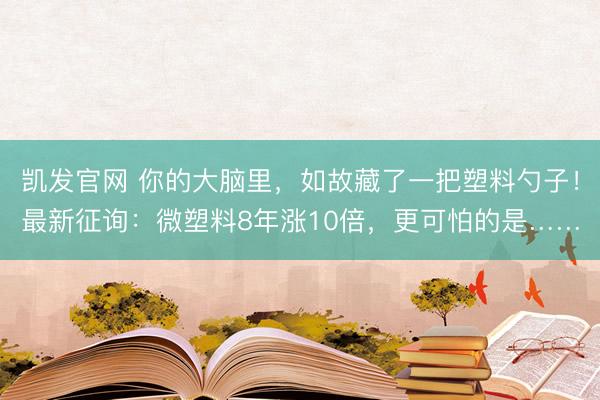 凯发官网 你的大脑里，如故藏了一把塑料勺子！最新征询：微塑料8年涨10倍，更可怕的是……