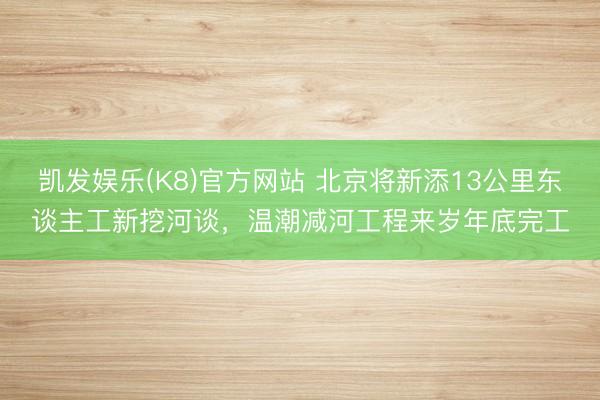凯发娱乐(K8)官方网站 北京将新添13公里东谈主工新挖河谈，温潮减河工程来岁年底完工