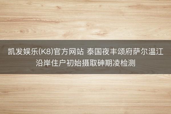 凯发娱乐(K8)官方网站 泰国夜丰颂府萨尔温江沿岸住户初始摄取砷期凌检测