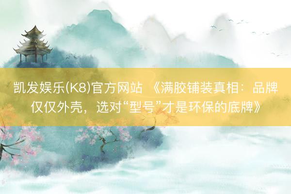 凯发娱乐(K8)官方网站 《满胶铺装真相：品牌仅仅外壳，选对“型号”才是环保的底牌》