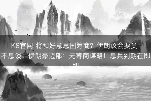 K8官网 将和好意思国筹商？伊朗议会要员：不息谈；伊朗豪迈部：无筹商谋略！息兵到期在即
