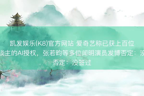 凯发娱乐(K8)官方网站 爱奇艺称已获上百位艺东谈主的AI授权，张若昀等多位闻明演员发博否定：没签过