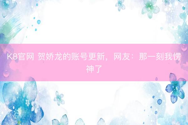K8官网 贺娇龙的账号更新，网友：那一刻我愣神了