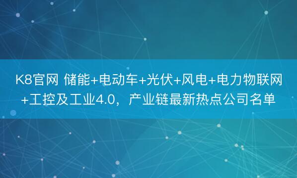 K8官网 储能+电动车+光伏+风电+电力物联网+工控及工业4.0，产业链最新热点公司名单