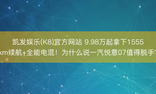 凯发娱乐(K8)官方网站 9.98万起拿下1555km续航+全能电混！为什么说一汽悦意07值得脱手？