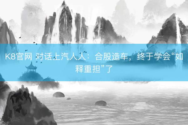 K8官网 对话上汽人人：合股造车，终于学会“如释重担”了