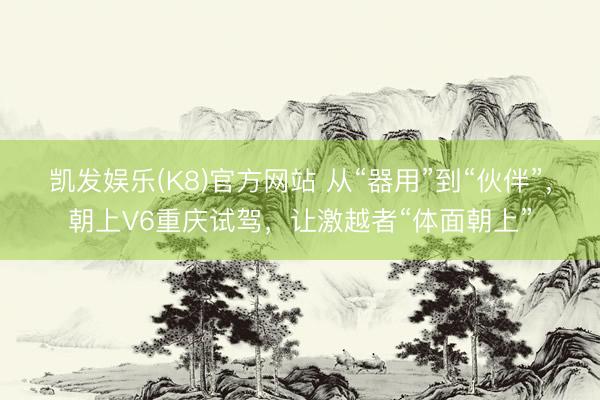 凯发娱乐(K8)官方网站 从“器用”到“伙伴”，朝上V6重庆试驾，让激越者“体面朝上”