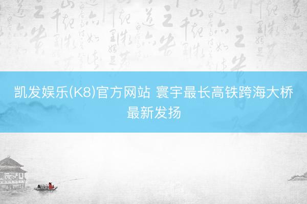 凯发娱乐(K8)官方网站 寰宇最长高铁跨海大桥最新发扬