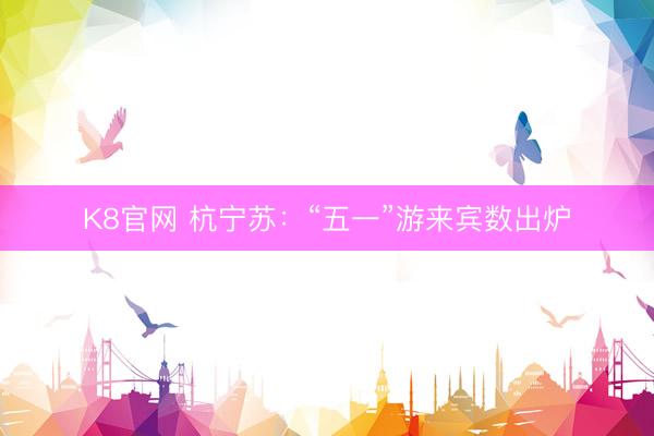 K8官网 杭宁苏：“五一”游来宾数出炉