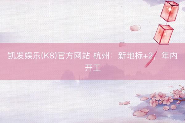 凯发娱乐(K8)官方网站 杭州：新地标+2，年内开工