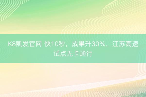 K8凯发官网 快10秒，成果升30%，江苏高速试点无卡通行