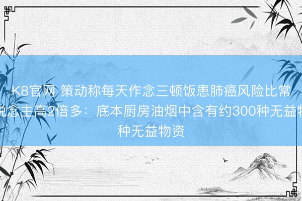 K8官网 策动称每天作念三顿饭患肺癌风险比常东说念主高2倍多：底本厨房油烟中含有约300种无益物资