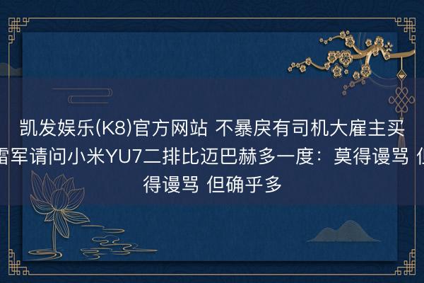 凯发娱乐(K8)官方网站 不暴戾有司机大雇主买小米！雷军请问小米YU7二排比迈巴赫多一度：莫得谩骂 但确乎多