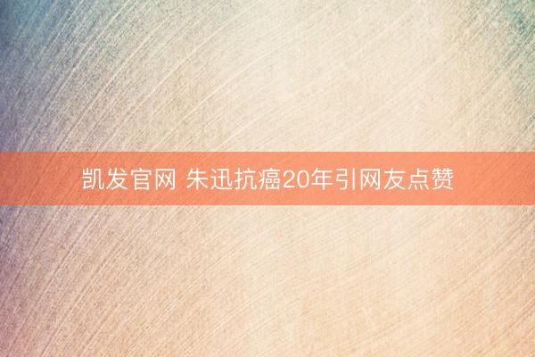 凯发官网 朱迅抗癌20年引网友点赞